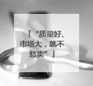 “质量好、市场大，就不愁卖”
